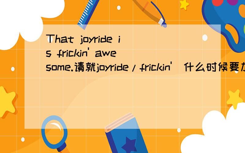 That joyride is frickin' awesome.请就joyride/frickin'(什么时候要加“'”/awesome详细解释