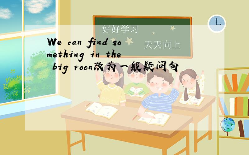 We can find something in the big roon改为一般疑问句
