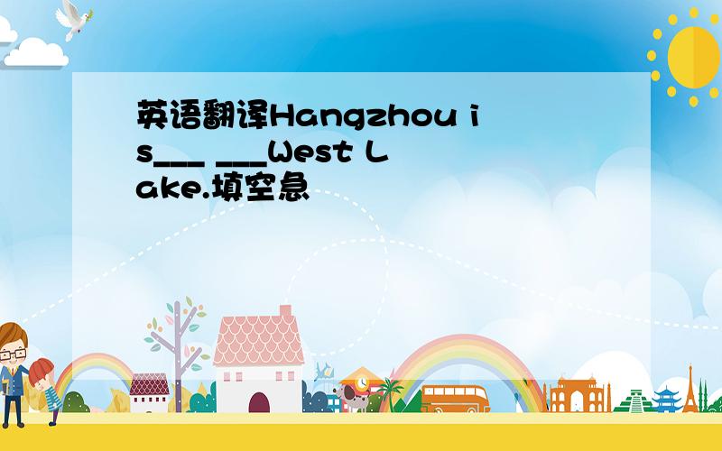 英语翻译Hangzhou is___ ___West Lake.填空急