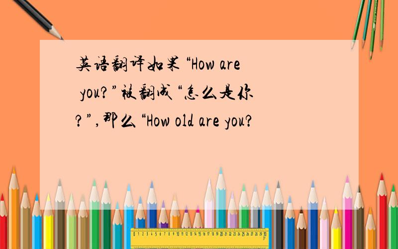 英语翻译如果“How are you?”被翻成“怎么是你?”,那么“How old are you?