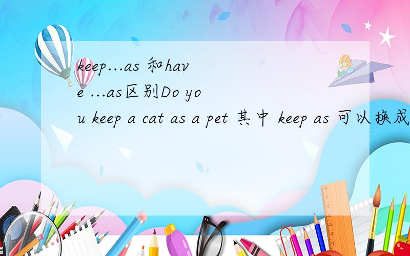 keep...as 和have ...as区别Do you keep a cat as a pet 其中 keep as 可以换成have as