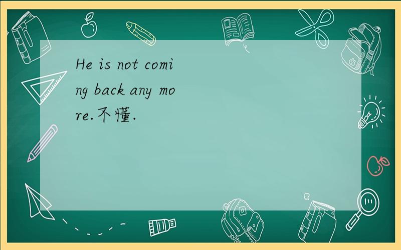 He is not coming back any more.不懂.