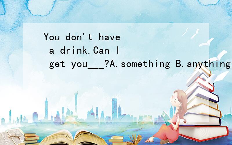 You don't have a drink.Can I get you___?A.something B.anything C.nothing D.everything