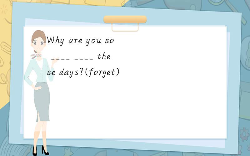 Why are you so ____ ____ these days?(forget)