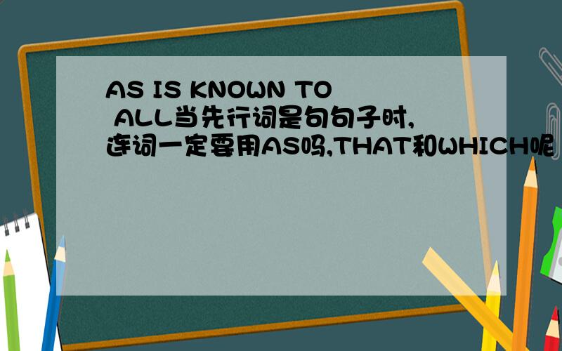 AS IS KNOWN TO ALL当先行词是句句子时,连词一定要用AS吗,THAT和WHICH呢