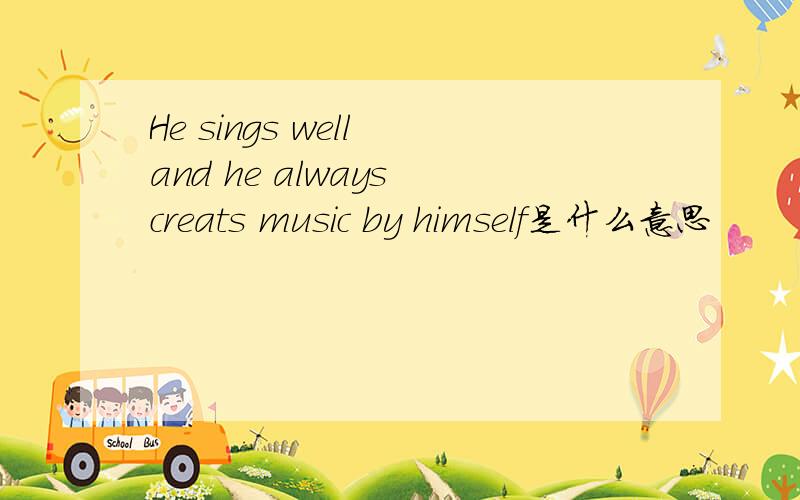 He sings well and he always creats music by himself是什么意思
