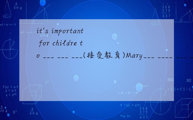 it's important for childre to ___ ___ ___(接受教育)Mary___ ____ ___ ___(上大学）next year