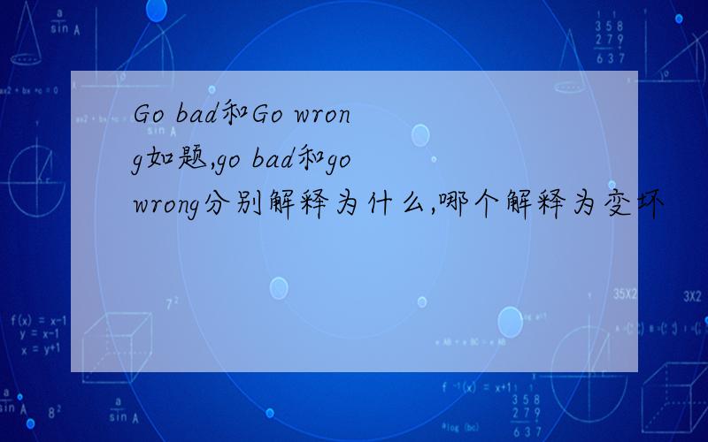 Go bad和Go wrong如题,go bad和go wrong分别解释为什么,哪个解释为变坏
