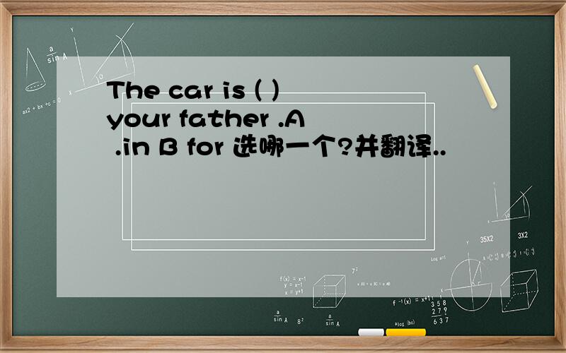 The car is ( )your father .A .in B for 选哪一个?并翻译..