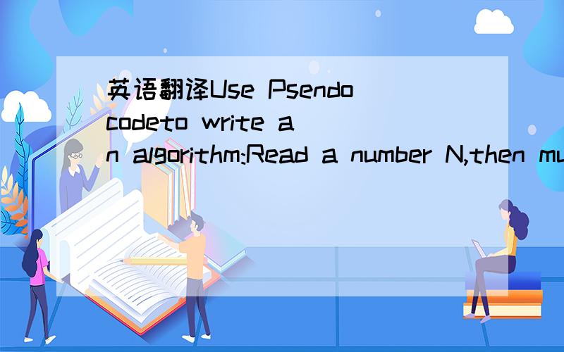 英语翻译Use Psendocodeto write an algorithm:Read a number N,then multiply all the numbers from 1 toN (for example :if N is 5 then add 1*2*3*4*5),Print out the final product.