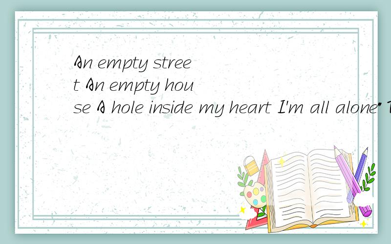 An empty street An empty house A hole inside my heart I'm all alone
