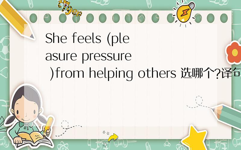She feels (pleasure pressure )from helping others 选哪个?译句子!