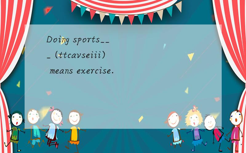 Doing sports___ (ttcavseiii) means exercise.