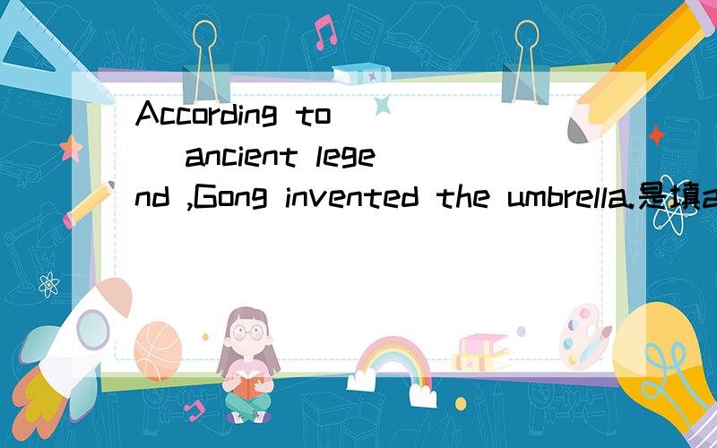 According to( ) ancient legend ,Gong invented the umbrella.是填an还是填the