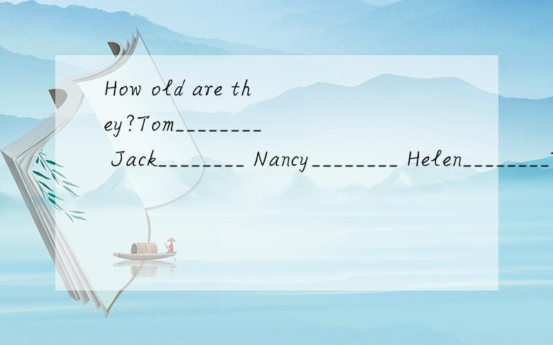How old are they?Tom________ Jack________ Nancy________ Helen________Tom,Jack,Nancy and Helen are brothers and sisters.One of them is eighteen,one of them is fifteen,ong of the boy is sixteen,and ong of the girls is seventeen.And Tom is older than Na