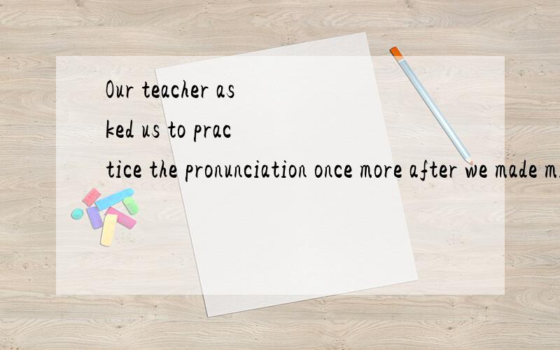 Our teacher asked us to practice the pronunciation once more after we made mistakes.翻译