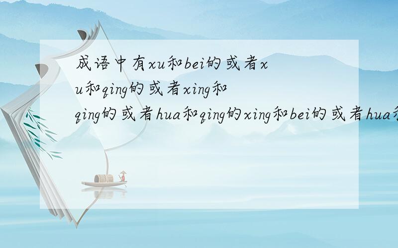 成语中有xu和bei的或者xu和qing的或者xing和qing的或者hua和qing的xing和bei的或者hua和bei.