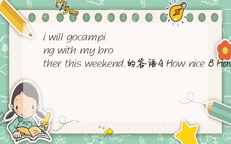 i will gocamping with my brother this weekend.的答语A How nice B Have a good time C It's a good idea