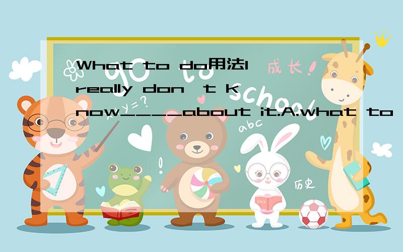 What to do用法I really don't know____about it.A.what to do B.how to do