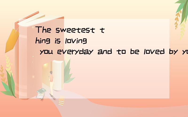 The sweetest thing is loving you everyday and to be loved by you as well
