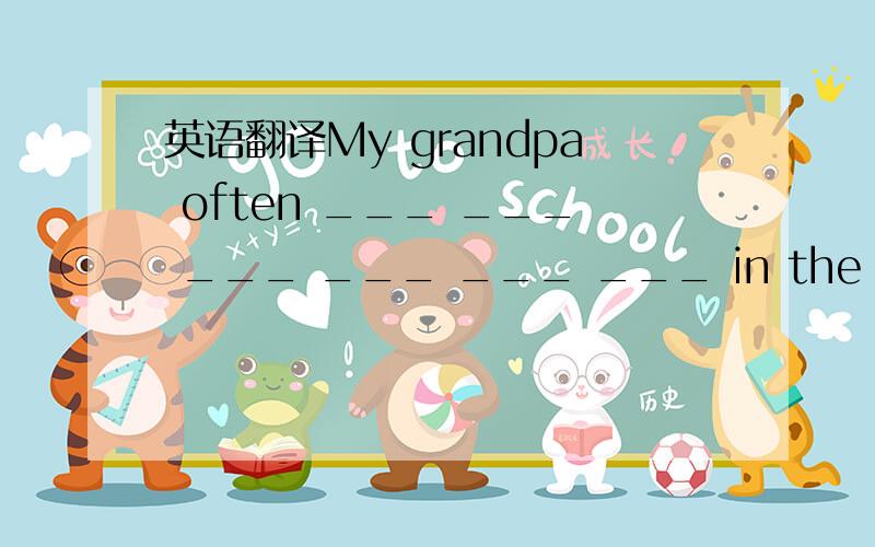 英语翻译My grandpa often ___ ___ ___ ___ ___ ___ in the morning