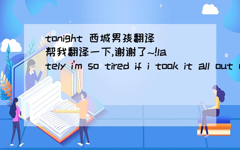 tonight 西城男孩翻译帮我翻译一下,谢谢了~!lately i'm so tired if i took it all out on youi never meant toif i left you outsideif you ever felt i ignored youno my life is all youso put your best dress onand wrap yourself in the arms of s
