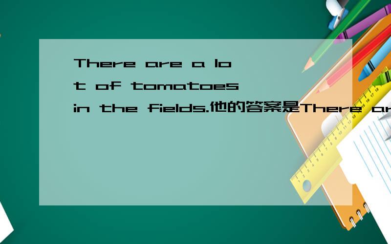 There are a lot of tomatoes in the fields.他的答案是There are not many tomatoes in the fields.可以写成There are not any tomatoes in the fields.