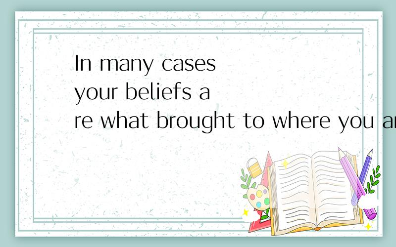 In many cases your beliefs are what brought to where you are today
