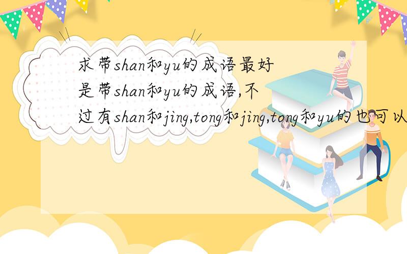 求带shan和yu的成语最好是带shan和yu的成语,不过有shan和jing,tong和jing,tong和yu的也可以,要寓意美好的成语哦.