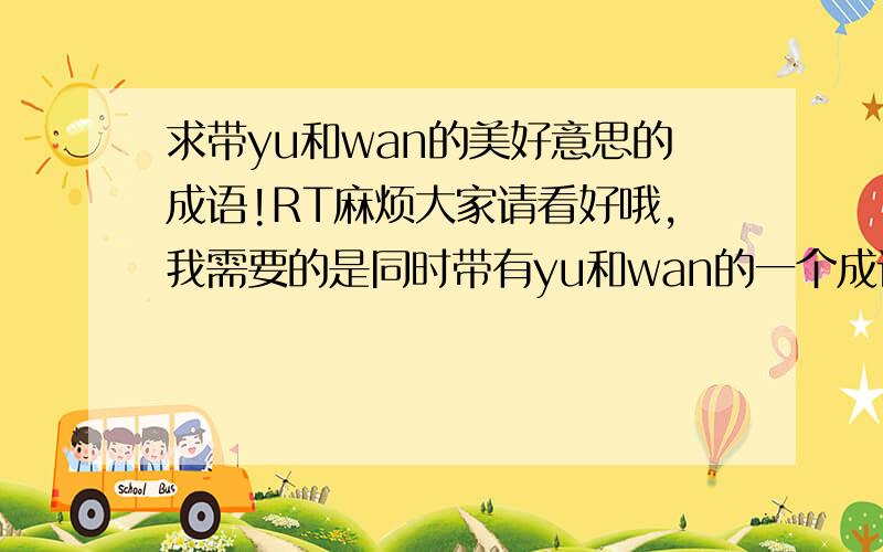 求带yu和wan的美好意思的成语!RT麻烦大家请看好哦,我需要的是同时带有yu和wan的一个成语哦!一个成语里面带有yu和wan字.不是俩个成语.