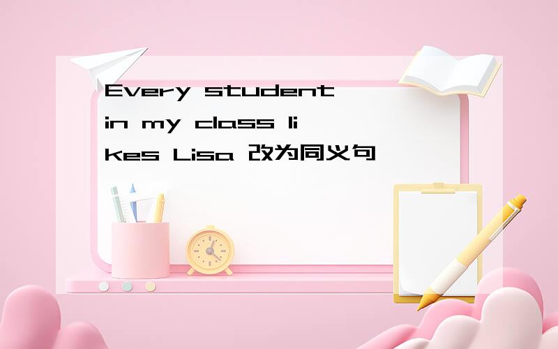 Every student in my class likes Lisa 改为同义句