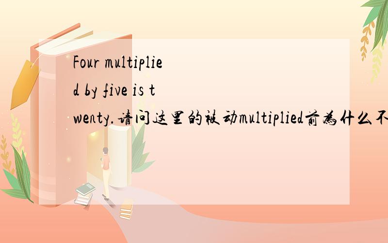 Four multiplied by five is twenty.请问这里的被动multiplied前为什么不能be动词?