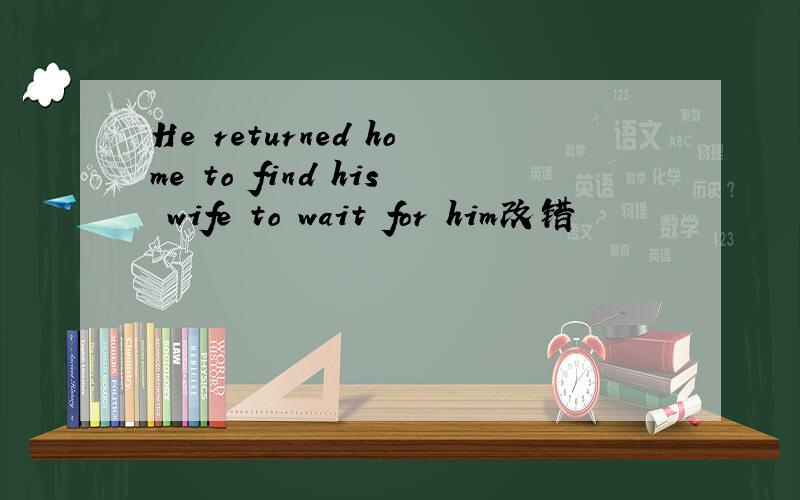 He returned home to find his wife to wait for him改错