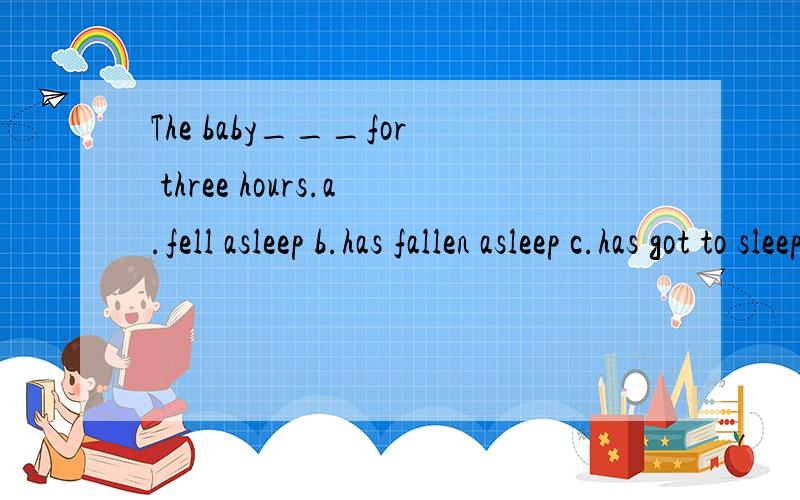 The baby___for three hours.a.fell asleep b.has fallen asleep c.has got to sleep d.has been asleep