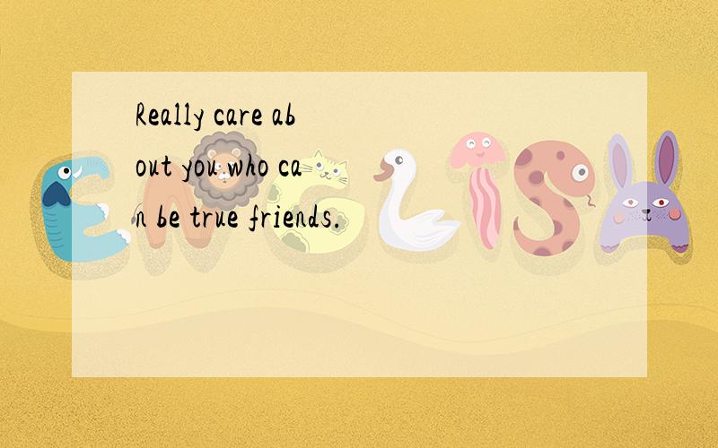 Really care about you who can be true friends.