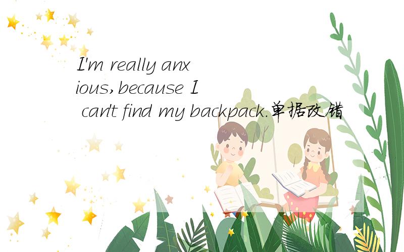 I'm really anxious,because I can't find my backpack.单据改错