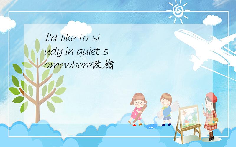 I'd like to study in quiet somewhere改错
