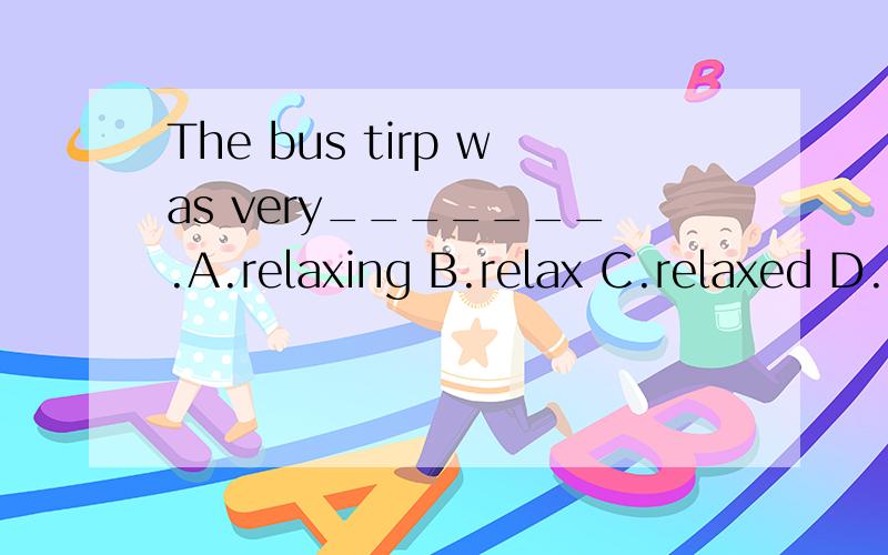 The bus tirp was very_______.A.relaxing B.relax C.relaxed D.relaxes