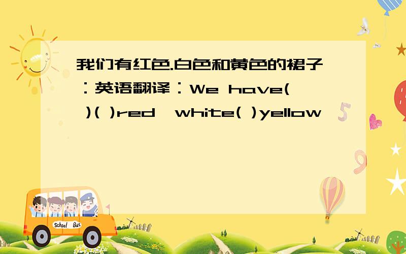 我们有红色.白色和黄色的裙子：英语翻译：We have( )( )red,white( )yellow