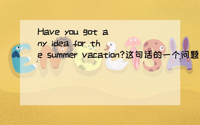 Have you got any idea for the summer vacation?这句话的一个问题如果放在口语里面,是否可以变成Got any idea for the summer vacation?回答的时候说 Yeah,I am going to Hangzhou.