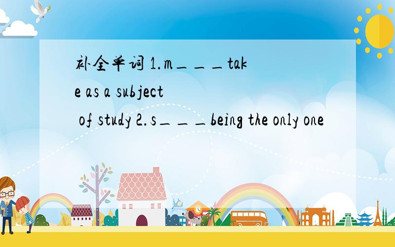 补全单词 1.m___take as a subject of study 2.s___being the only one