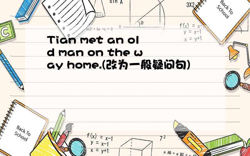 Tian met an old man on the way home.(改为一般疑问句)