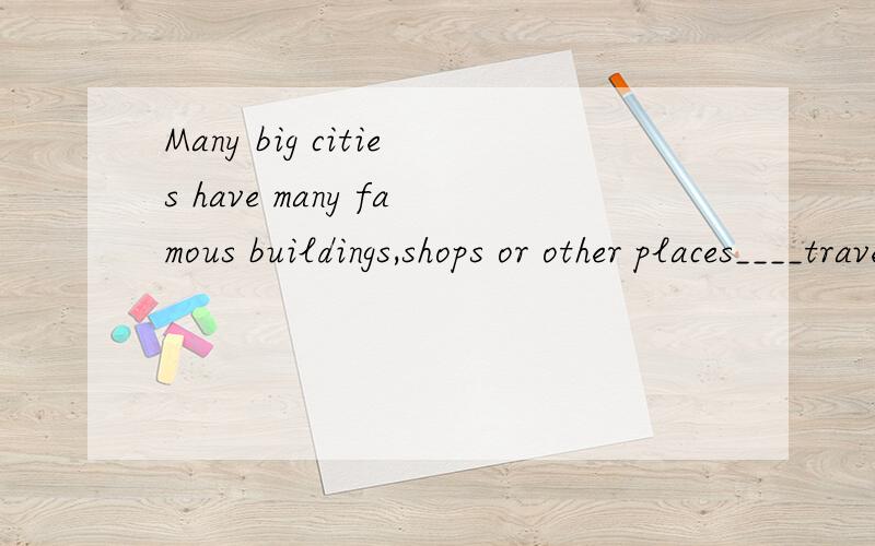 Many big cities have many famous buildings,shops or other places____travelers.A.for B.in C.on