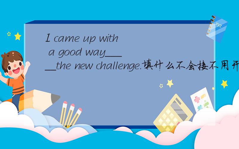 I came up with a good way_____the new challenge.填什么不会接不用开金口了,