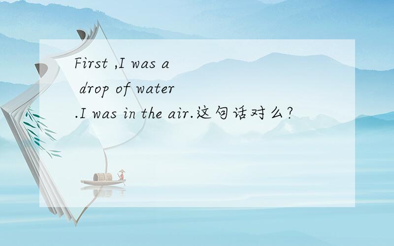 First ,I was a drop of water.I was in the air.这句话对么?