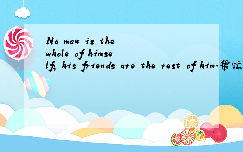 No man is the whole of himself; his friends are the rest of him.帮忙翻译是什么意思?翻译成中文