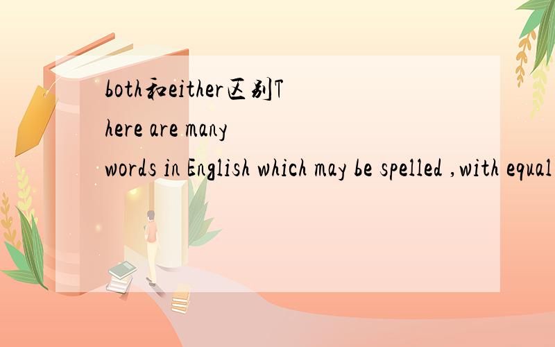 both和either区别There are many words in English which may be spelled ,with equal correctness,in ___of two ways.A.both B.either这道题选either