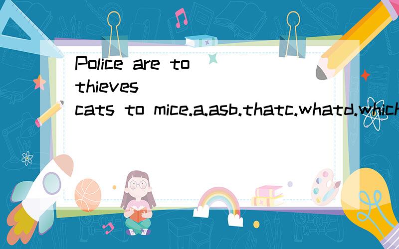 Police are to thieves _____ cats to mice.a.asb.thatc.whatd.whichanswer:Cwhy?I can't get it through!