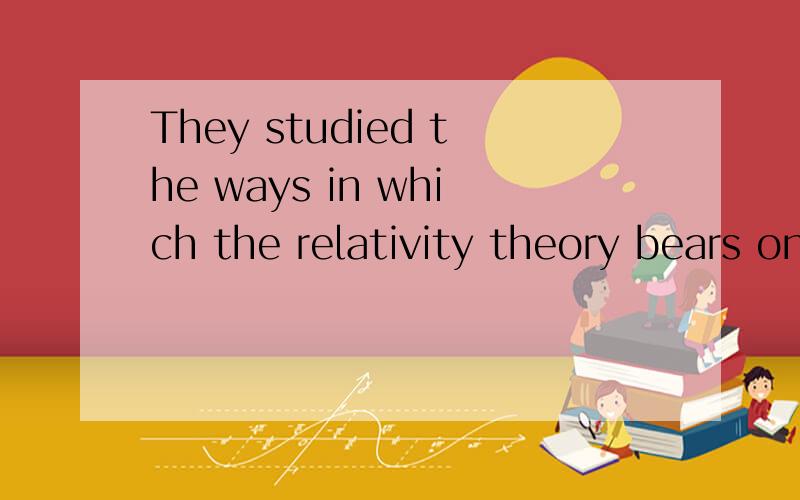 They studied the ways in which the relativity theory bears on the history of science.他们研究相对论与科学史相关联的方式怎么理解in which?把in省去行吗?why?