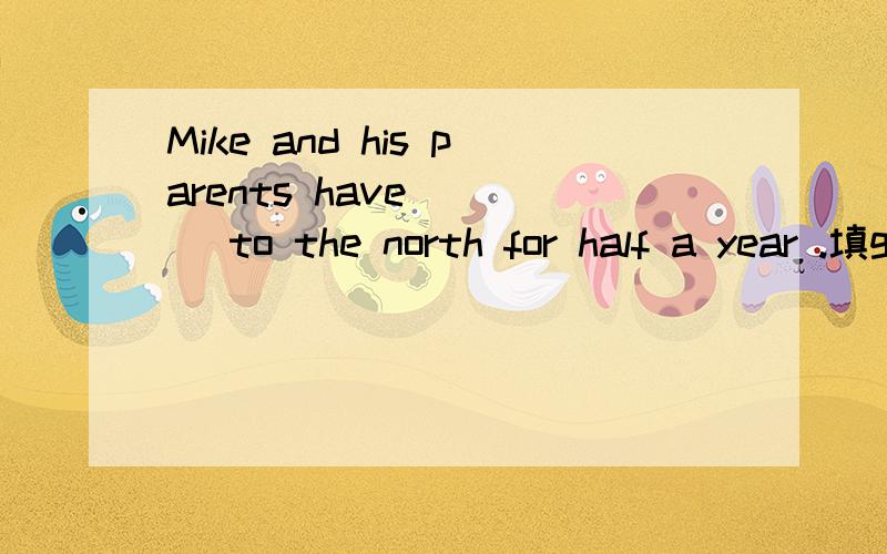 Mike and his parents have ___ to the north for half a year .填gone还是been